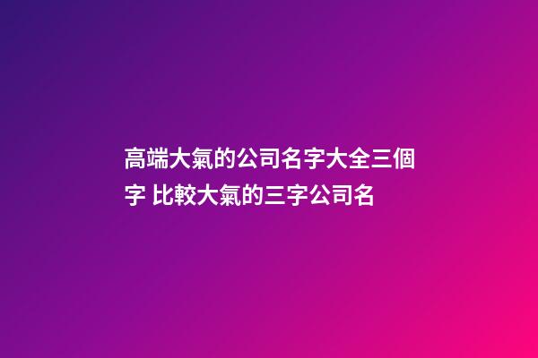 高端大氣的公司名字大全三個字 比較大氣的三字公司名-第1張-公司起名-玄機派